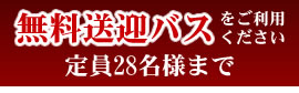 無料送迎バスをご利用ください（定員28名様まで）